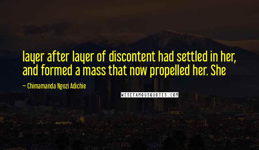 Chimamanda Ngozi Adichie Quotes: layer after layer of discontent had settled in her, and formed a mass that now propelled her. She