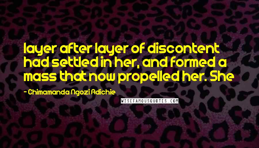 Chimamanda Ngozi Adichie Quotes: layer after layer of discontent had settled in her, and formed a mass that now propelled her. She