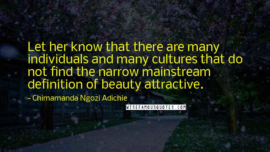 Chimamanda Ngozi Adichie Quotes: Let her know that there are many individuals and many cultures that do not find the narrow mainstream definition of beauty attractive.