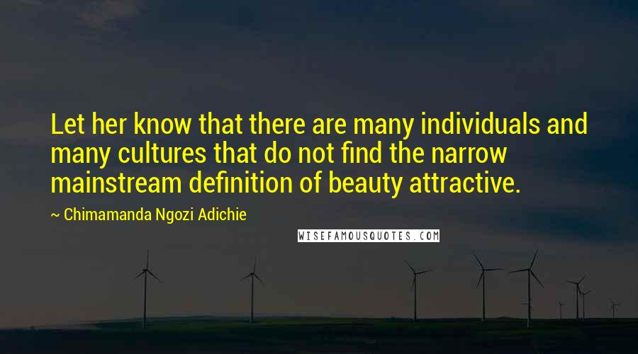 Chimamanda Ngozi Adichie Quotes: Let her know that there are many individuals and many cultures that do not find the narrow mainstream definition of beauty attractive.