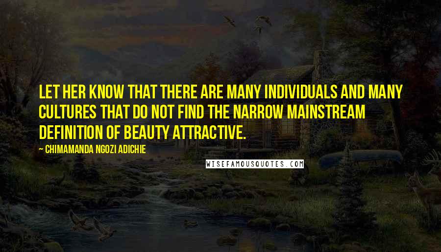 Chimamanda Ngozi Adichie Quotes: Let her know that there are many individuals and many cultures that do not find the narrow mainstream definition of beauty attractive.