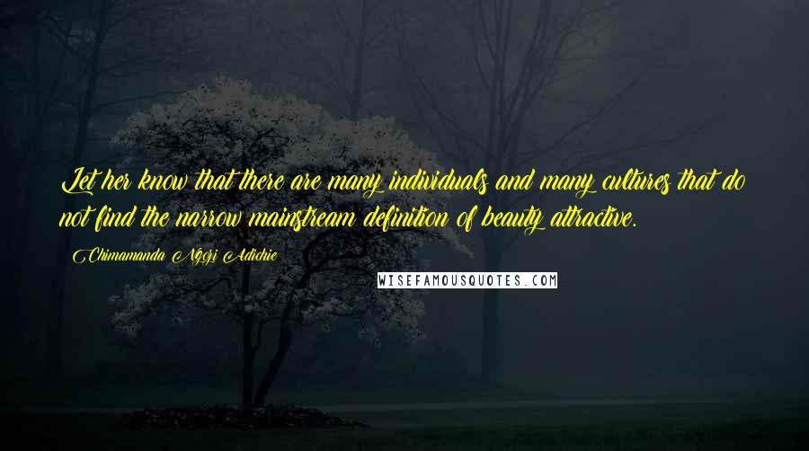 Chimamanda Ngozi Adichie Quotes: Let her know that there are many individuals and many cultures that do not find the narrow mainstream definition of beauty attractive.