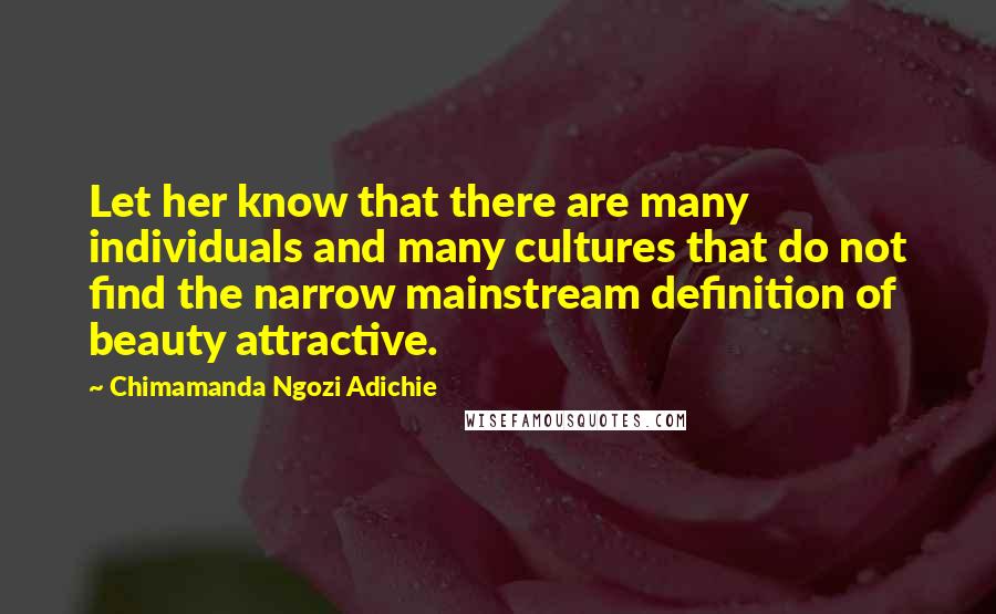 Chimamanda Ngozi Adichie Quotes: Let her know that there are many individuals and many cultures that do not find the narrow mainstream definition of beauty attractive.