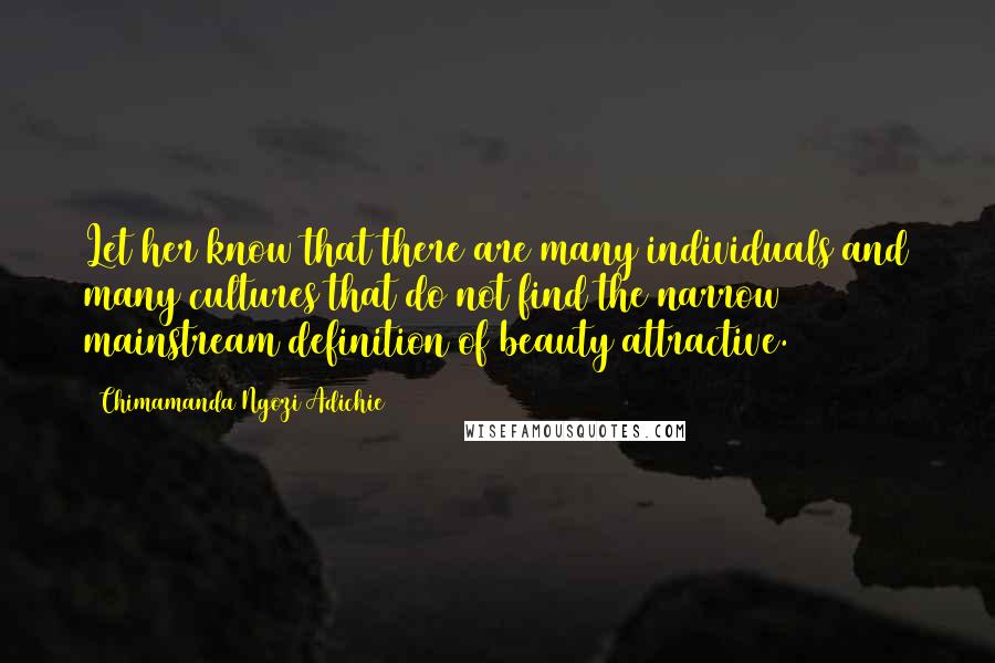Chimamanda Ngozi Adichie Quotes: Let her know that there are many individuals and many cultures that do not find the narrow mainstream definition of beauty attractive.