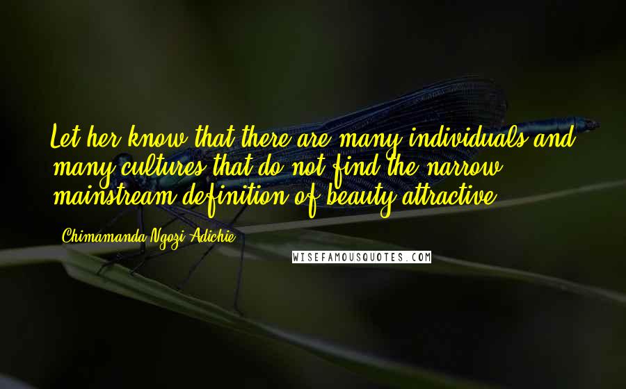 Chimamanda Ngozi Adichie Quotes: Let her know that there are many individuals and many cultures that do not find the narrow mainstream definition of beauty attractive.
