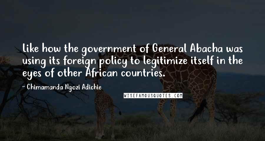 Chimamanda Ngozi Adichie Quotes: Like how the government of General Abacha was using its foreign policy to legitimize itself in the eyes of other African countries.