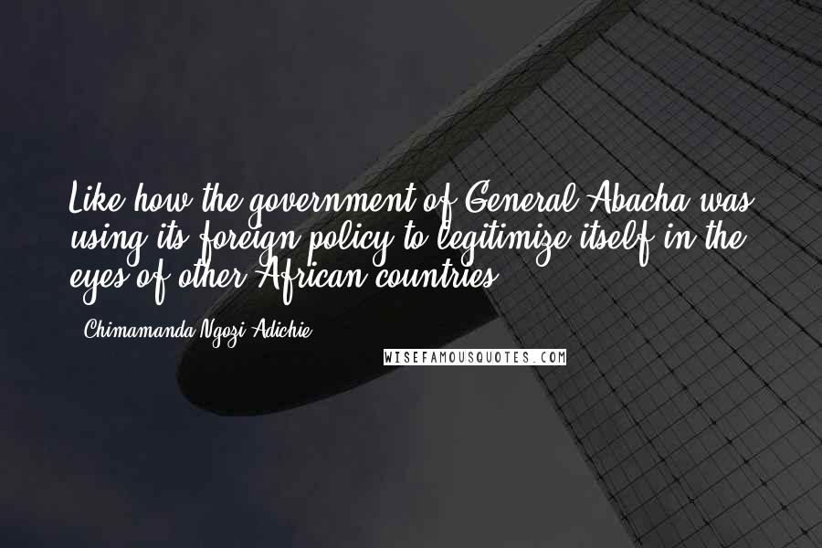 Chimamanda Ngozi Adichie Quotes: Like how the government of General Abacha was using its foreign policy to legitimize itself in the eyes of other African countries.