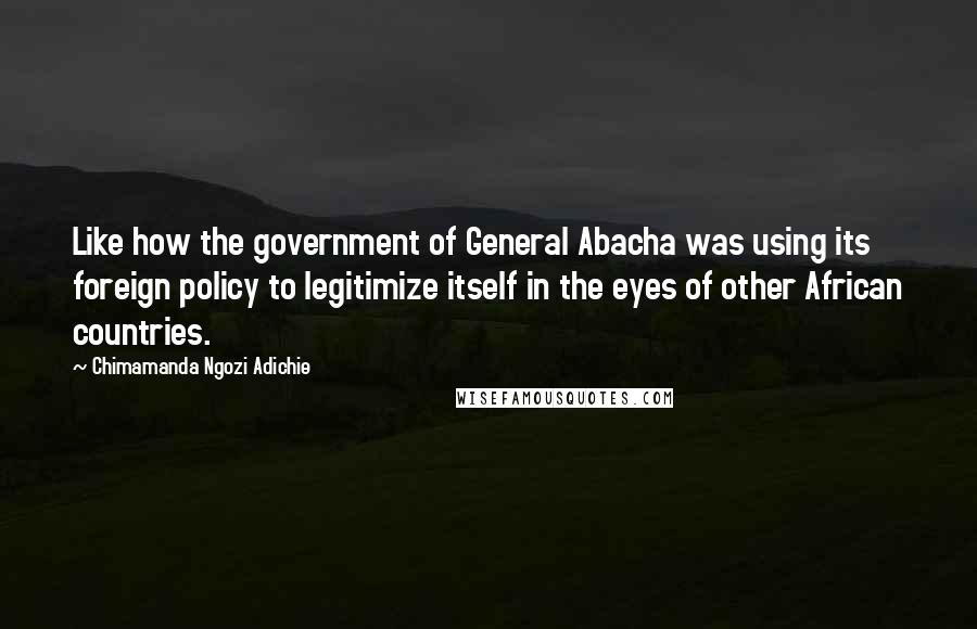 Chimamanda Ngozi Adichie Quotes: Like how the government of General Abacha was using its foreign policy to legitimize itself in the eyes of other African countries.