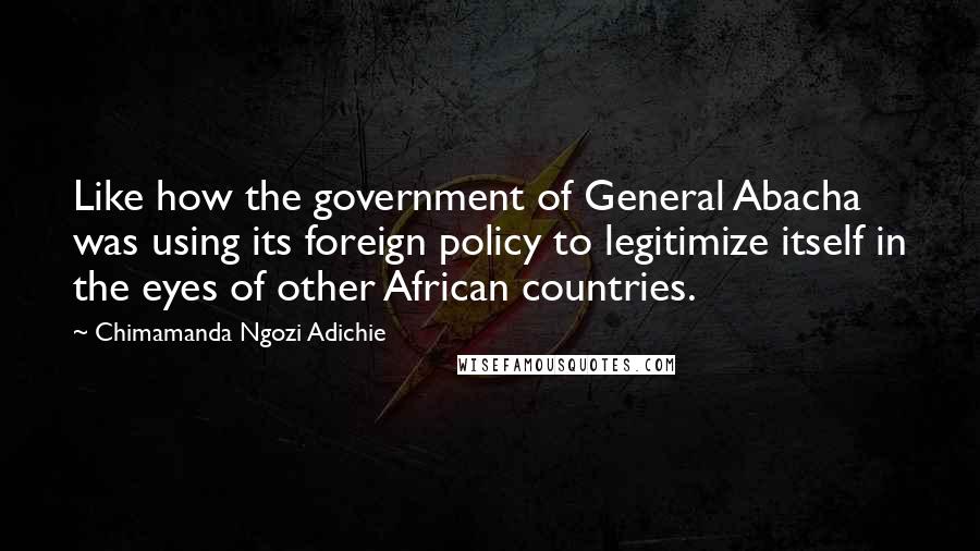 Chimamanda Ngozi Adichie Quotes: Like how the government of General Abacha was using its foreign policy to legitimize itself in the eyes of other African countries.