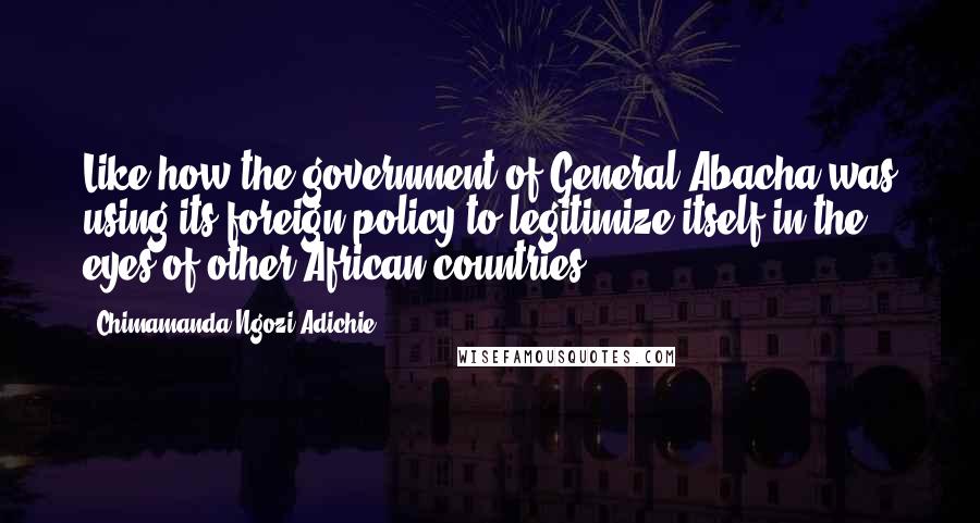 Chimamanda Ngozi Adichie Quotes: Like how the government of General Abacha was using its foreign policy to legitimize itself in the eyes of other African countries.
