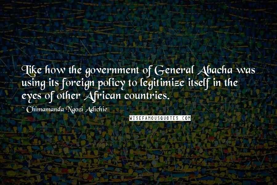 Chimamanda Ngozi Adichie Quotes: Like how the government of General Abacha was using its foreign policy to legitimize itself in the eyes of other African countries.