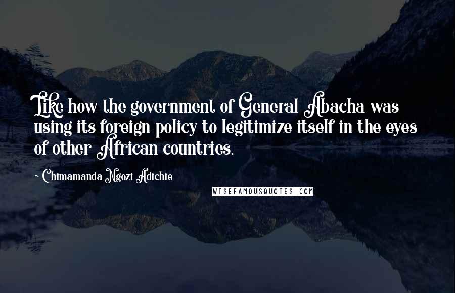 Chimamanda Ngozi Adichie Quotes: Like how the government of General Abacha was using its foreign policy to legitimize itself in the eyes of other African countries.