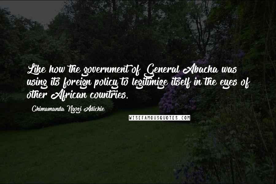 Chimamanda Ngozi Adichie Quotes: Like how the government of General Abacha was using its foreign policy to legitimize itself in the eyes of other African countries.