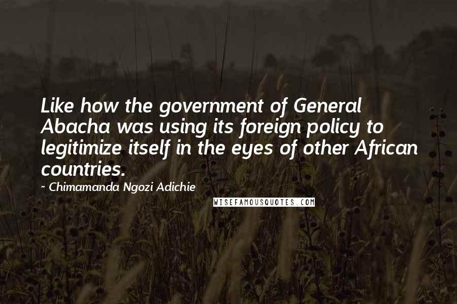 Chimamanda Ngozi Adichie Quotes: Like how the government of General Abacha was using its foreign policy to legitimize itself in the eyes of other African countries.