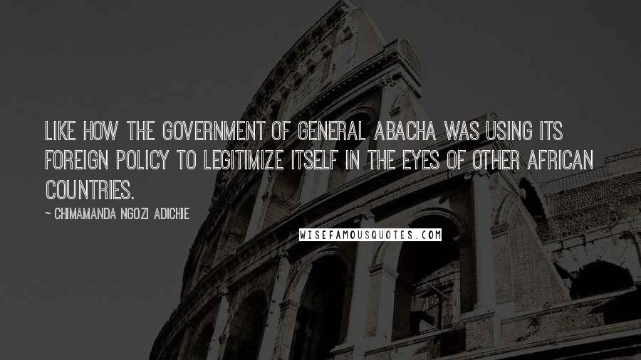 Chimamanda Ngozi Adichie Quotes: Like how the government of General Abacha was using its foreign policy to legitimize itself in the eyes of other African countries.