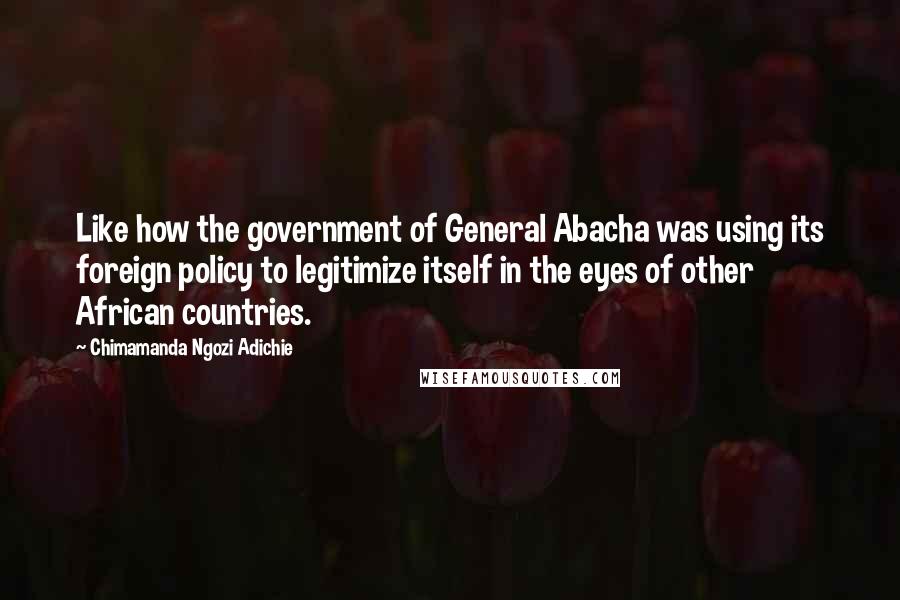 Chimamanda Ngozi Adichie Quotes: Like how the government of General Abacha was using its foreign policy to legitimize itself in the eyes of other African countries.