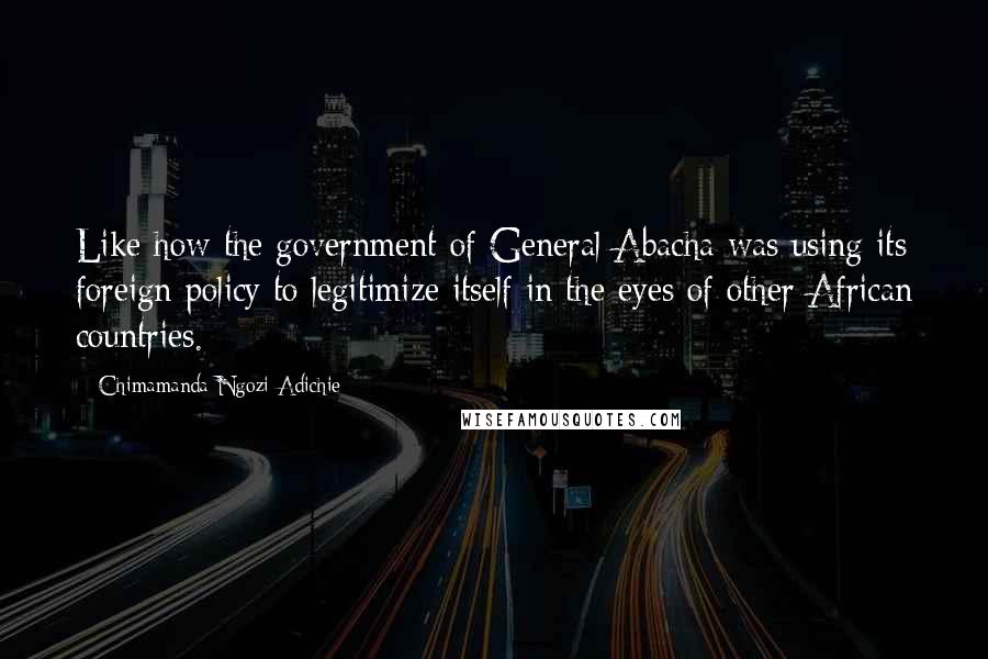 Chimamanda Ngozi Adichie Quotes: Like how the government of General Abacha was using its foreign policy to legitimize itself in the eyes of other African countries.