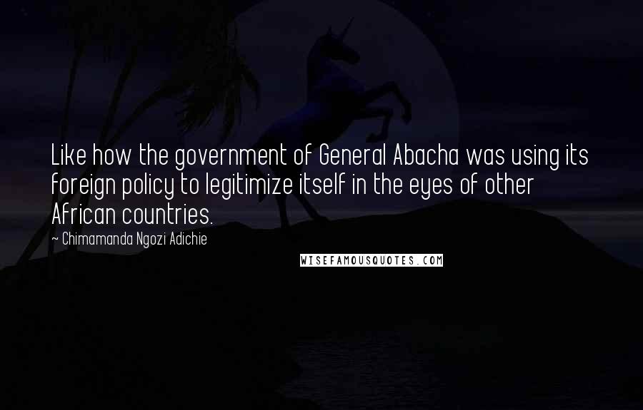 Chimamanda Ngozi Adichie Quotes: Like how the government of General Abacha was using its foreign policy to legitimize itself in the eyes of other African countries.
