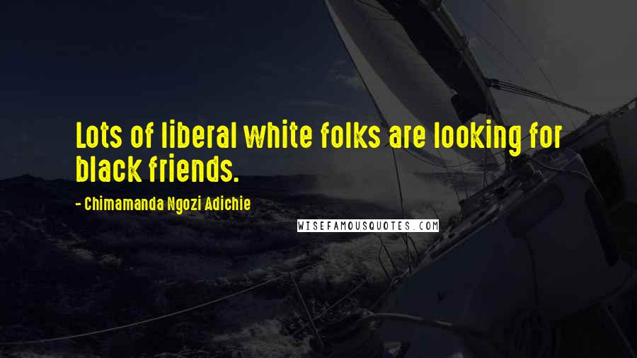 Chimamanda Ngozi Adichie Quotes: Lots of liberal white folks are looking for black friends.