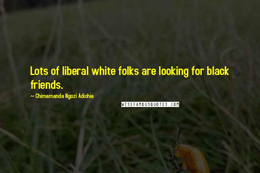 Chimamanda Ngozi Adichie Quotes: Lots of liberal white folks are looking for black friends.