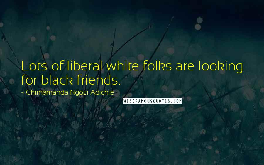 Chimamanda Ngozi Adichie Quotes: Lots of liberal white folks are looking for black friends.