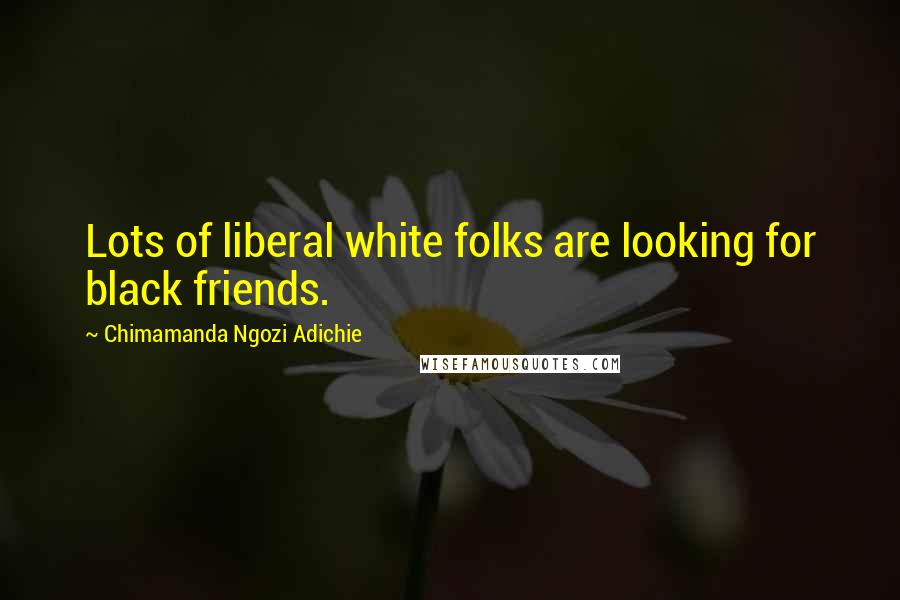 Chimamanda Ngozi Adichie Quotes: Lots of liberal white folks are looking for black friends.