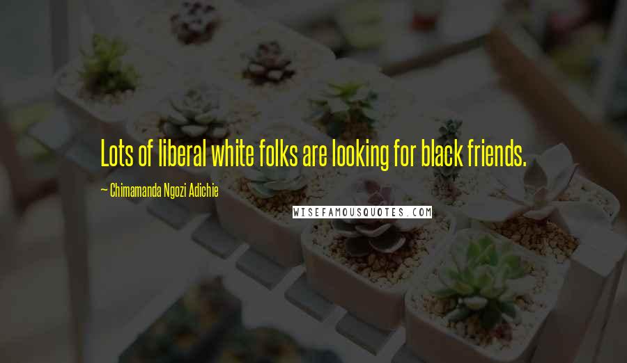 Chimamanda Ngozi Adichie Quotes: Lots of liberal white folks are looking for black friends.