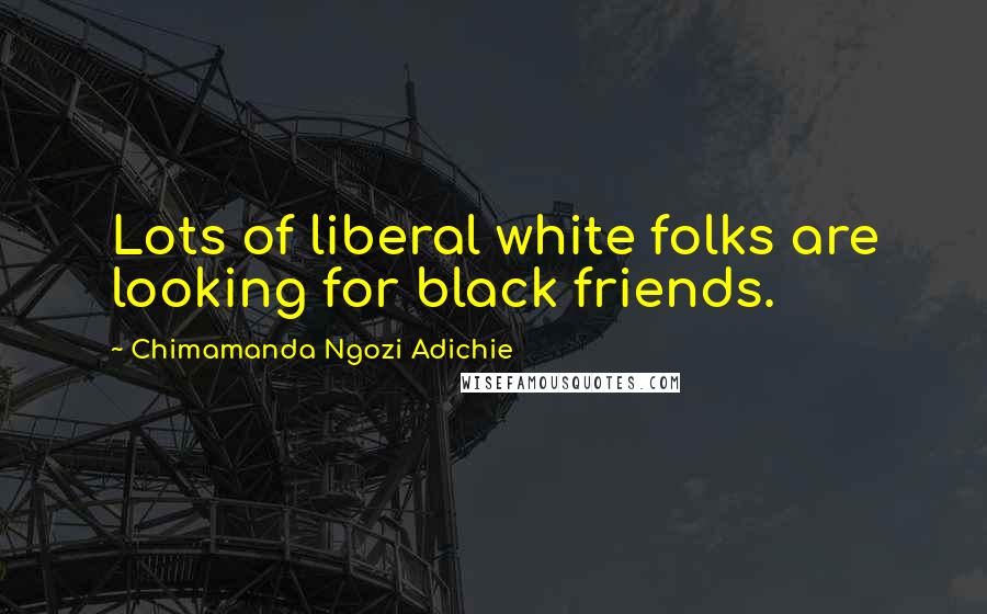 Chimamanda Ngozi Adichie Quotes: Lots of liberal white folks are looking for black friends.