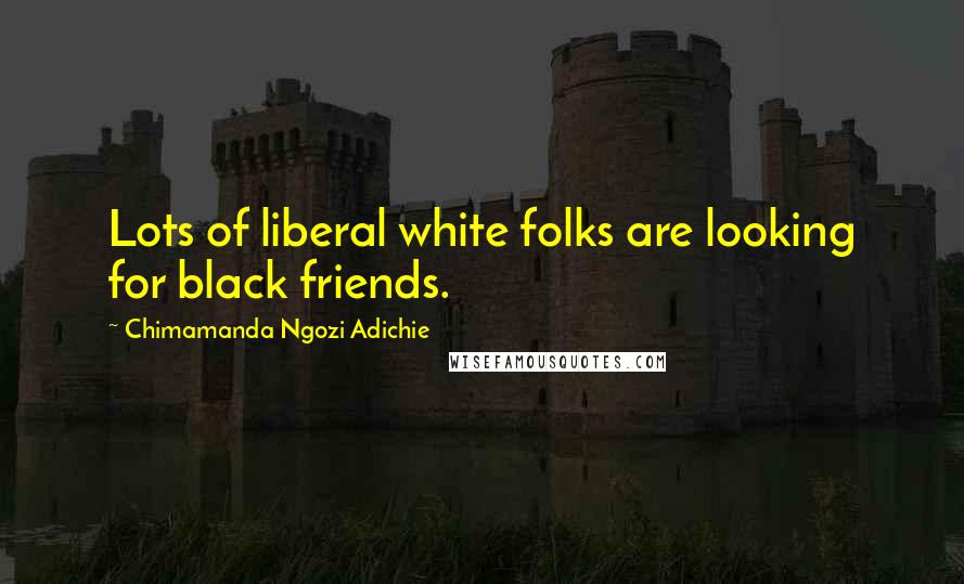 Chimamanda Ngozi Adichie Quotes: Lots of liberal white folks are looking for black friends.