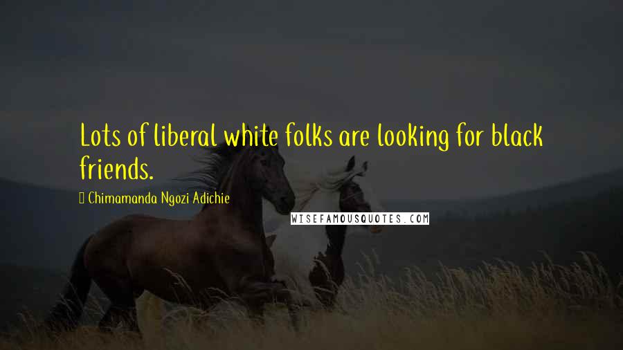 Chimamanda Ngozi Adichie Quotes: Lots of liberal white folks are looking for black friends.