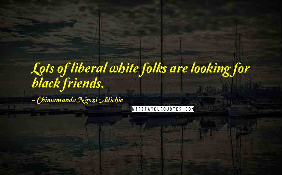 Chimamanda Ngozi Adichie Quotes: Lots of liberal white folks are looking for black friends.