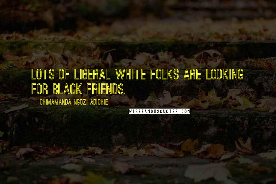 Chimamanda Ngozi Adichie Quotes: Lots of liberal white folks are looking for black friends.