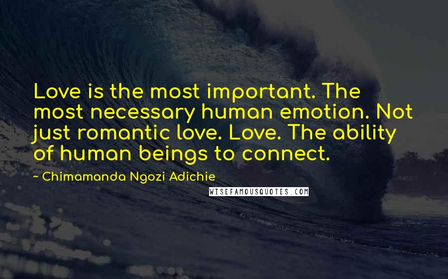 Chimamanda Ngozi Adichie Quotes: Love is the most important. The most necessary human emotion. Not just romantic love. Love. The ability of human beings to connect.