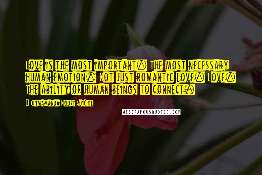 Chimamanda Ngozi Adichie Quotes: Love is the most important. The most necessary human emotion. Not just romantic love. Love. The ability of human beings to connect.