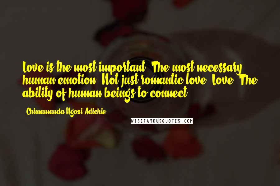 Chimamanda Ngozi Adichie Quotes: Love is the most important. The most necessary human emotion. Not just romantic love. Love. The ability of human beings to connect.