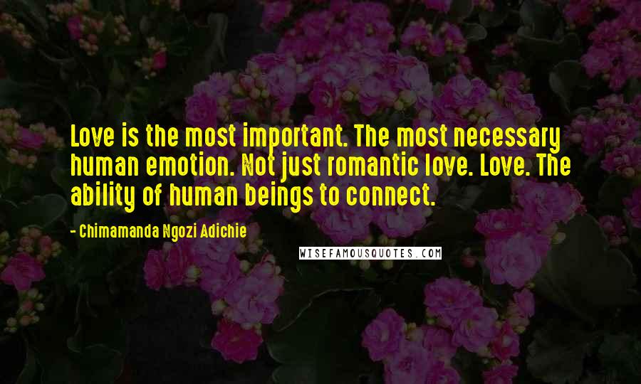 Chimamanda Ngozi Adichie Quotes: Love is the most important. The most necessary human emotion. Not just romantic love. Love. The ability of human beings to connect.