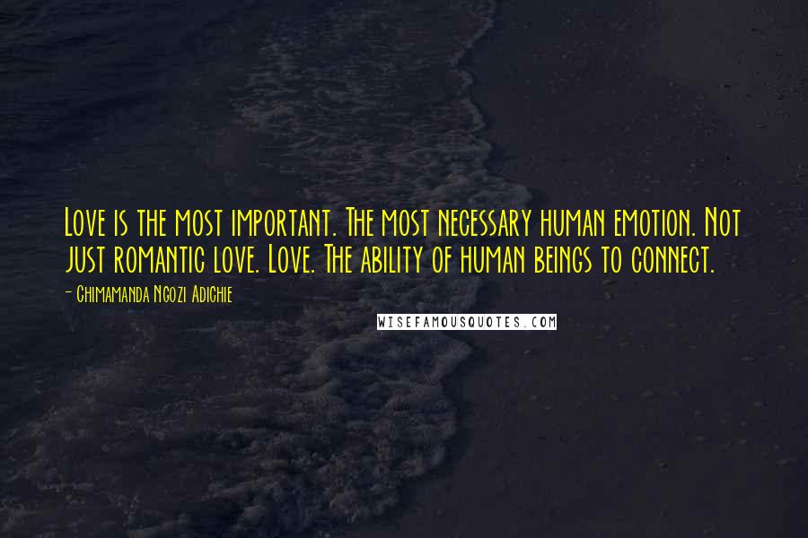 Chimamanda Ngozi Adichie Quotes: Love is the most important. The most necessary human emotion. Not just romantic love. Love. The ability of human beings to connect.