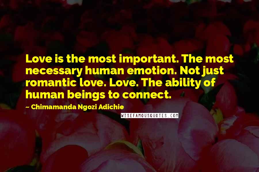 Chimamanda Ngozi Adichie Quotes: Love is the most important. The most necessary human emotion. Not just romantic love. Love. The ability of human beings to connect.