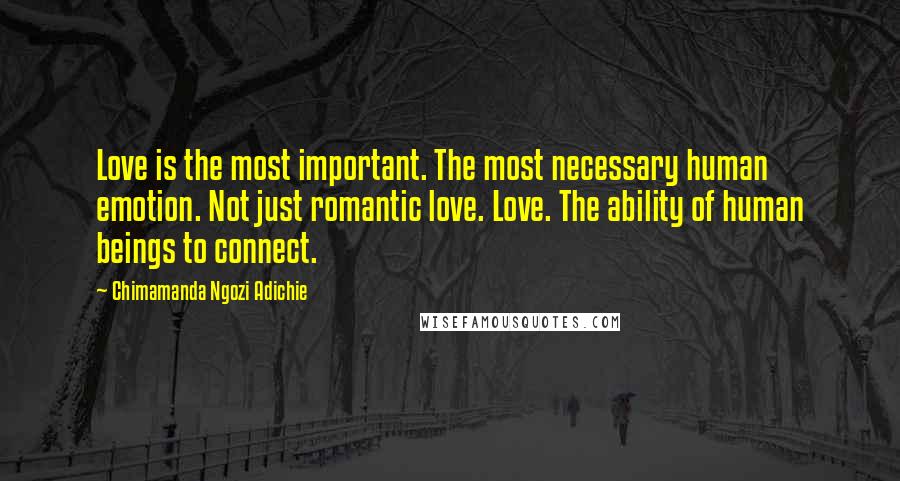 Chimamanda Ngozi Adichie Quotes: Love is the most important. The most necessary human emotion. Not just romantic love. Love. The ability of human beings to connect.