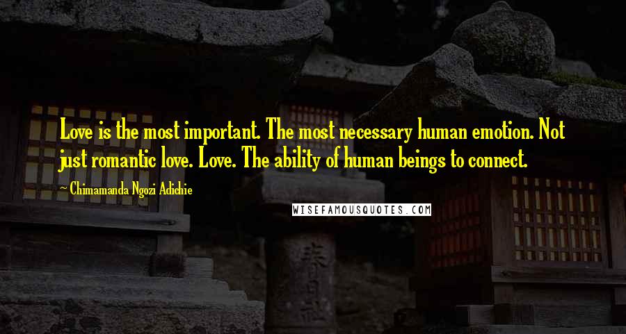 Chimamanda Ngozi Adichie Quotes: Love is the most important. The most necessary human emotion. Not just romantic love. Love. The ability of human beings to connect.