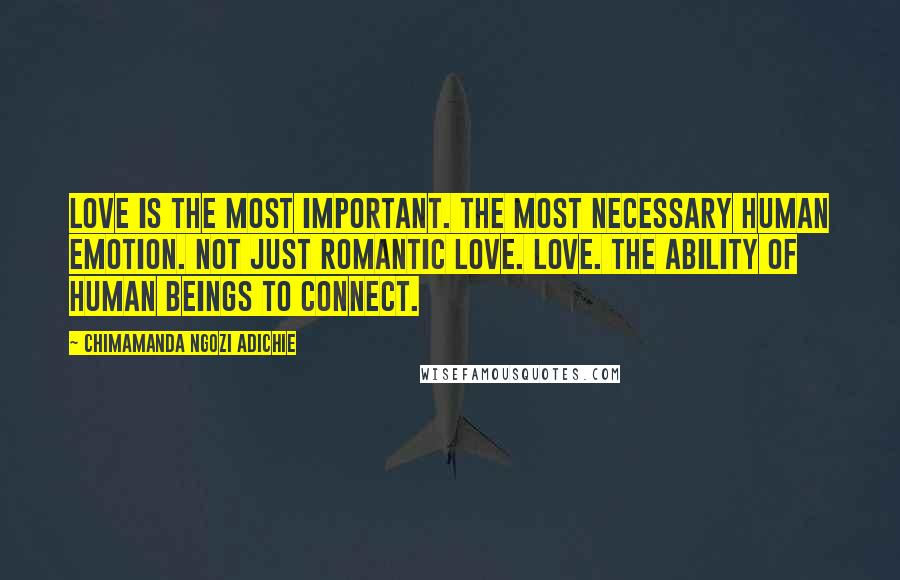 Chimamanda Ngozi Adichie Quotes: Love is the most important. The most necessary human emotion. Not just romantic love. Love. The ability of human beings to connect.