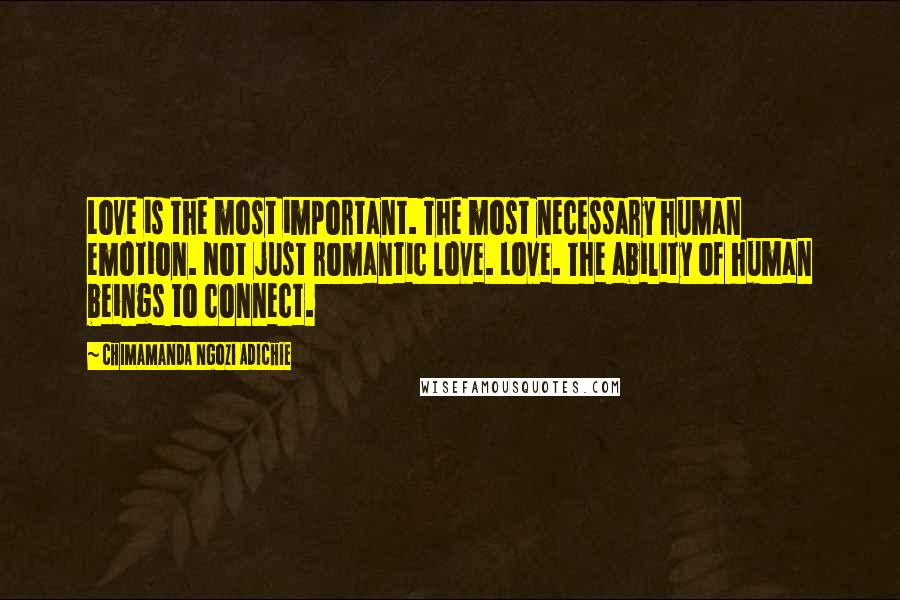 Chimamanda Ngozi Adichie Quotes: Love is the most important. The most necessary human emotion. Not just romantic love. Love. The ability of human beings to connect.