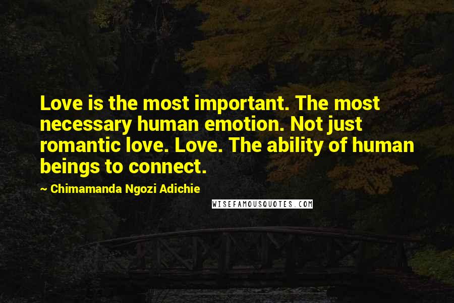 Chimamanda Ngozi Adichie Quotes: Love is the most important. The most necessary human emotion. Not just romantic love. Love. The ability of human beings to connect.