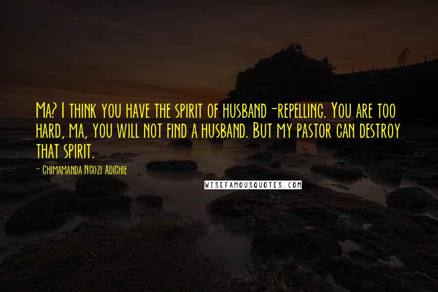 Chimamanda Ngozi Adichie Quotes: Ma? I think you have the spirit of husband-repelling. You are too hard, ma, you will not find a husband. But my pastor can destroy that spirit.