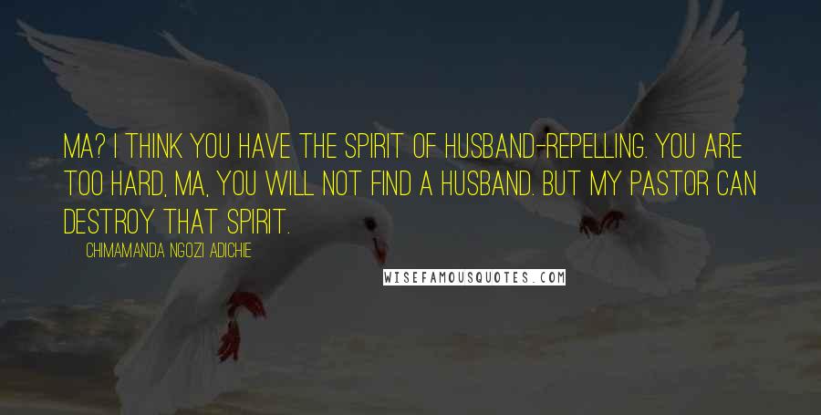 Chimamanda Ngozi Adichie Quotes: Ma? I think you have the spirit of husband-repelling. You are too hard, ma, you will not find a husband. But my pastor can destroy that spirit.
