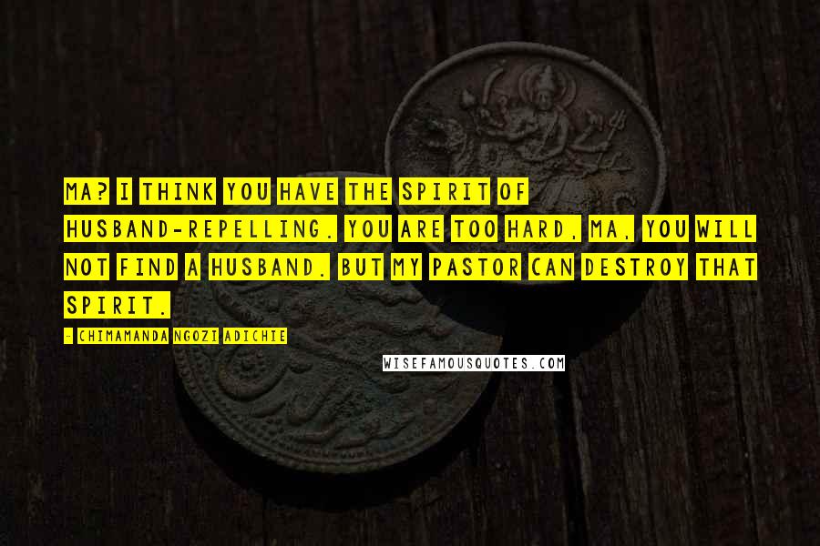 Chimamanda Ngozi Adichie Quotes: Ma? I think you have the spirit of husband-repelling. You are too hard, ma, you will not find a husband. But my pastor can destroy that spirit.