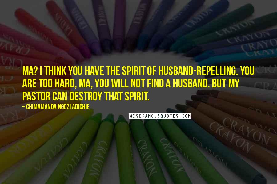 Chimamanda Ngozi Adichie Quotes: Ma? I think you have the spirit of husband-repelling. You are too hard, ma, you will not find a husband. But my pastor can destroy that spirit.