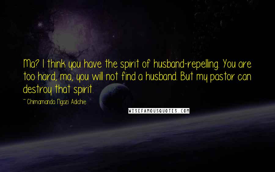 Chimamanda Ngozi Adichie Quotes: Ma? I think you have the spirit of husband-repelling. You are too hard, ma, you will not find a husband. But my pastor can destroy that spirit.