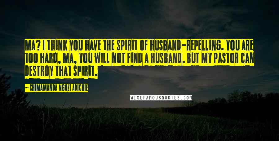 Chimamanda Ngozi Adichie Quotes: Ma? I think you have the spirit of husband-repelling. You are too hard, ma, you will not find a husband. But my pastor can destroy that spirit.