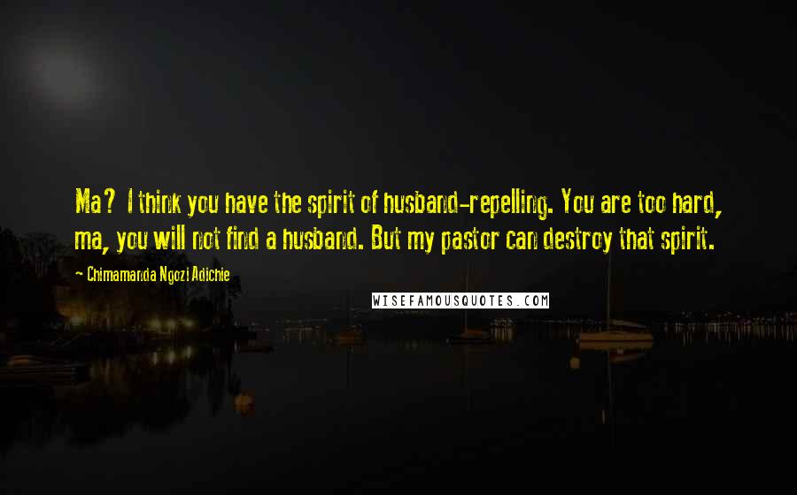 Chimamanda Ngozi Adichie Quotes: Ma? I think you have the spirit of husband-repelling. You are too hard, ma, you will not find a husband. But my pastor can destroy that spirit.